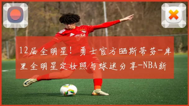 12届全明星!勇士官方晒斯蒂芬-库里全明星定妆照与球迷分享-NBA新闻