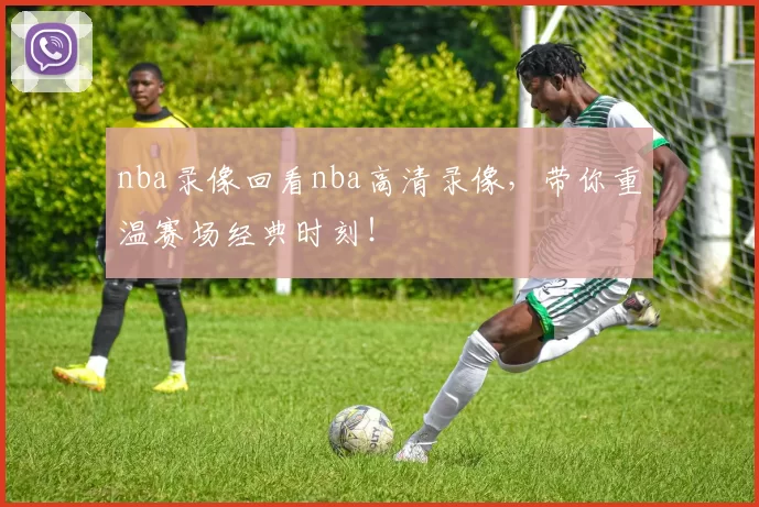 nba录像回看nba高清录像，带你重温赛场经典时刻！