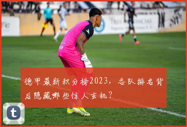 德甲最新积分榜2023，各队排名背后隐藏哪些惊人玄机？