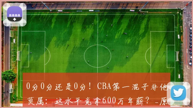 0分0分还是0分!CBA第一混子非他莫属:这水平竟拿600万年薪?_原帅_山西队_比赛
