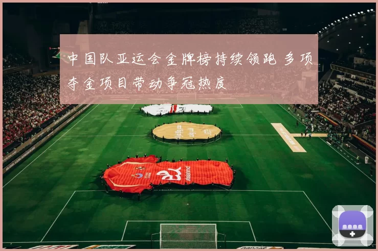 中国队亚运会金牌榜持续领跑 多项夺金项目带动争冠热度