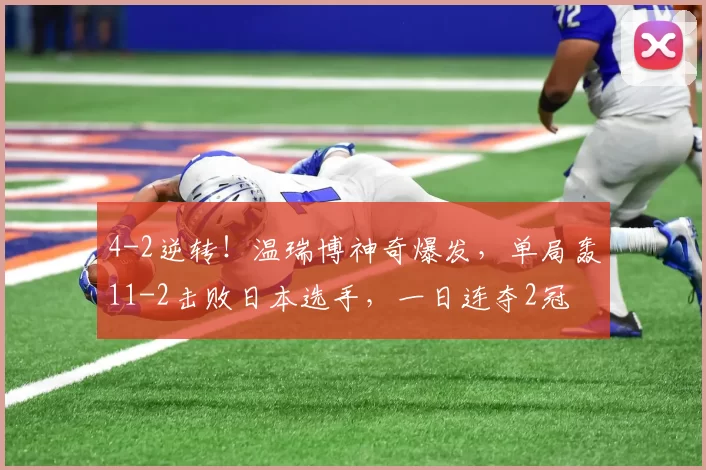 4-2逆转!温瑞博神奇爆发,单局轰11-2击败日本选手,一日连夺2冠