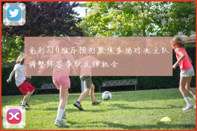 竞彩310推荐预测聚焦多场对决主队调整阵容争取反弹机会