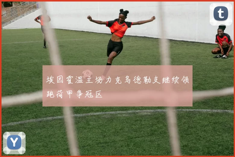 埃因霍温主场力克乌德勒支继续领跑荷甲争冠区