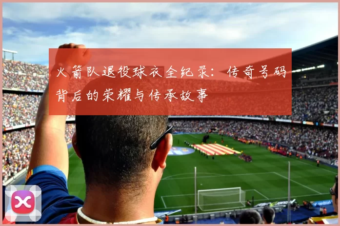 火箭队退役球衣全纪录：传奇号码背后的荣耀与传承故事