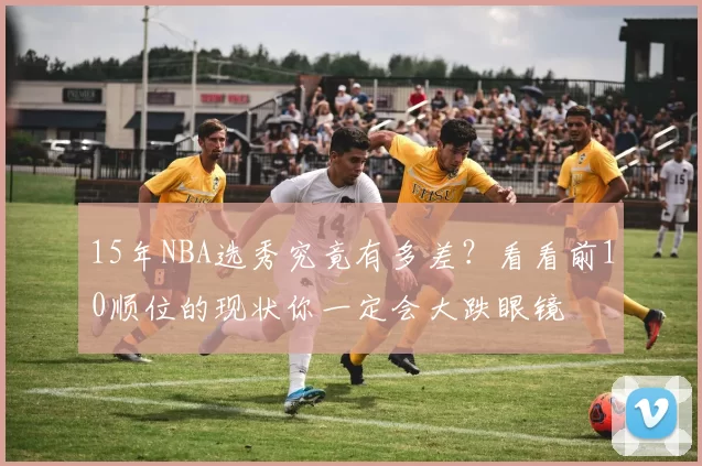 15年NBA选秀究竟有多差?看看前10顺位的现状你一定会大跌眼镜