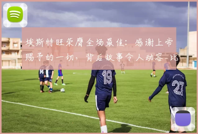 埃斯特旺荣膺全场最佳：感谢上帝赐予的一切，背后故事令人动容_比赛_切尔西_球迷