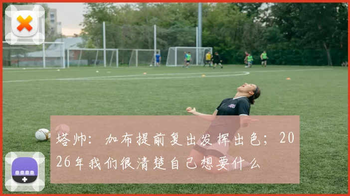 塔帅：加布提前复出发挥出色；2026年我们很清楚自己想要什么