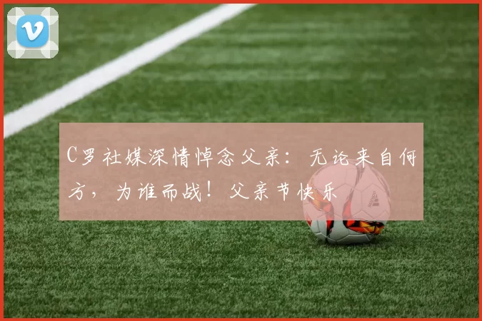 C罗社媒深情悼念父亲:无论来自何方,为谁而战!父亲节快乐️