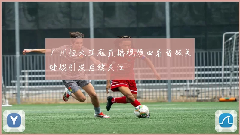 广州恒大亚冠直播视频回看晋级关键战引发后续关注