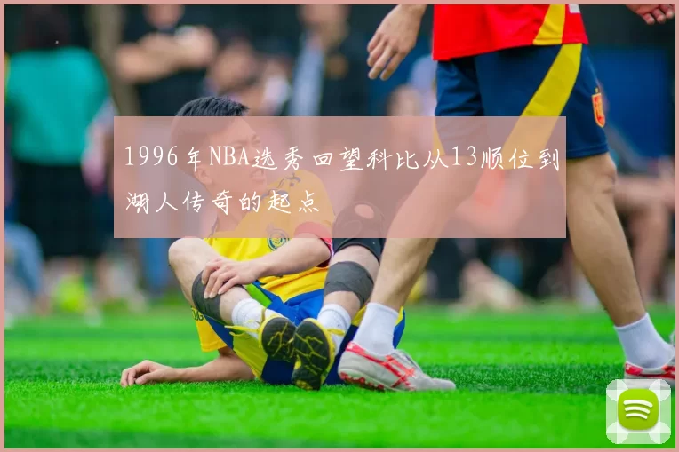 1996年NBA选秀回望科比从13顺位到湖人传奇的起点