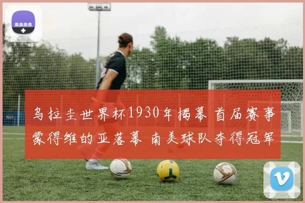 乌拉圭世界杯1930年揭幕 首届赛事蒙得维的亚落幕 南美球队夺得冠军