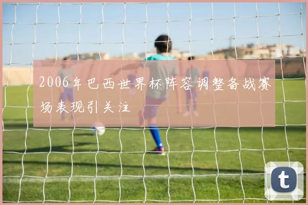 2006年巴西世界杯阵容调整备战赛场表现引关注