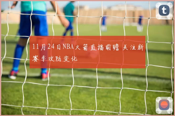 11月24日NBA火箭直播前瞻 关注新赛季攻防变化