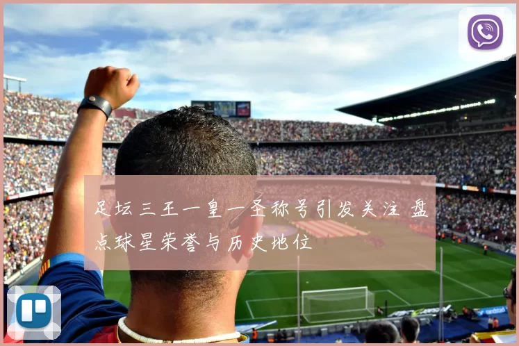 足坛三王一皇一圣称号引发关注 盘点球星荣誉与历史地位