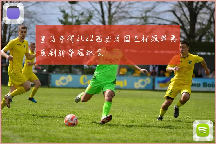 皇马夺得2022西班牙国王杯冠军再度刷新争冠纪录