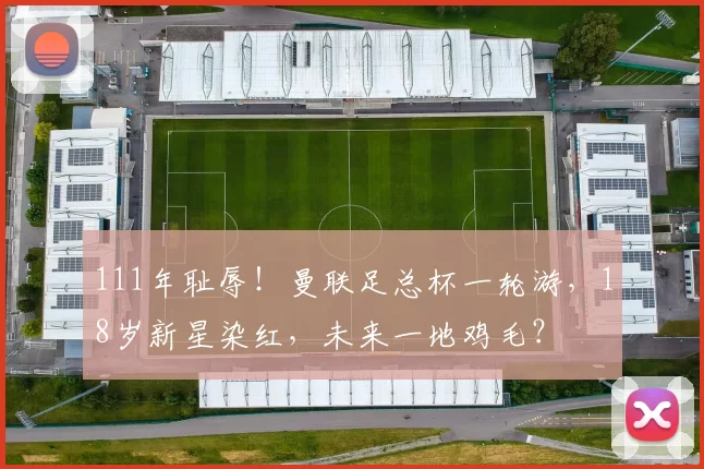 111年耻辱！曼联足总杯一轮游，18岁新星染红，未来一地鸡毛？