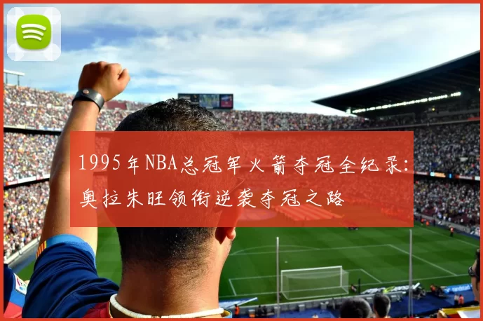 1995年NBA总冠军火箭夺冠全纪录:奥拉朱旺领衔逆袭夺冠之路