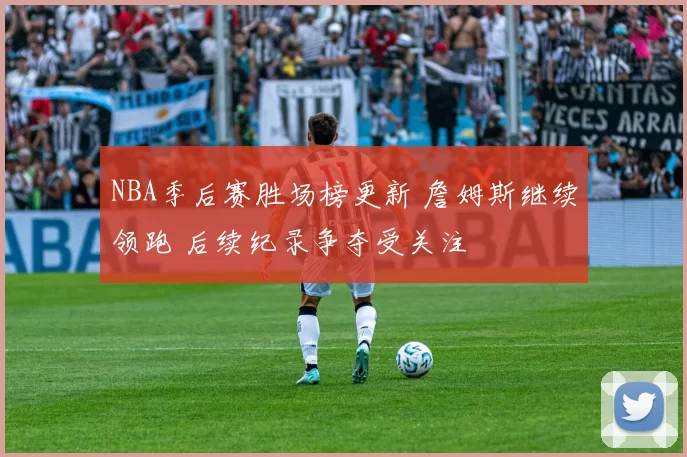 NBA季后赛胜场榜更新 詹姆斯继续领跑 后续纪录争夺受关注