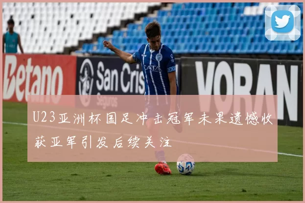 U23亚洲杯国足冲击冠军未果遗憾收获亚军引发后续关注