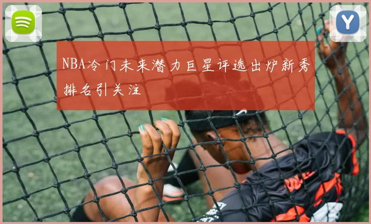 NBA冷门未来潜力巨星评选出炉新秀排名引关注