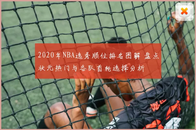 2020年NBA选秀顺位排名图解 盘点状元热门与各队首轮选择分析