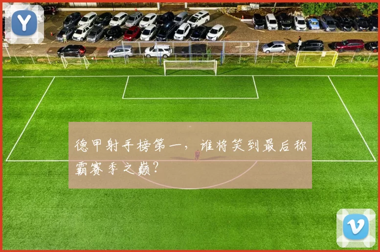 德甲射手榜第一，谁将笑到最后称霸赛季之巅？