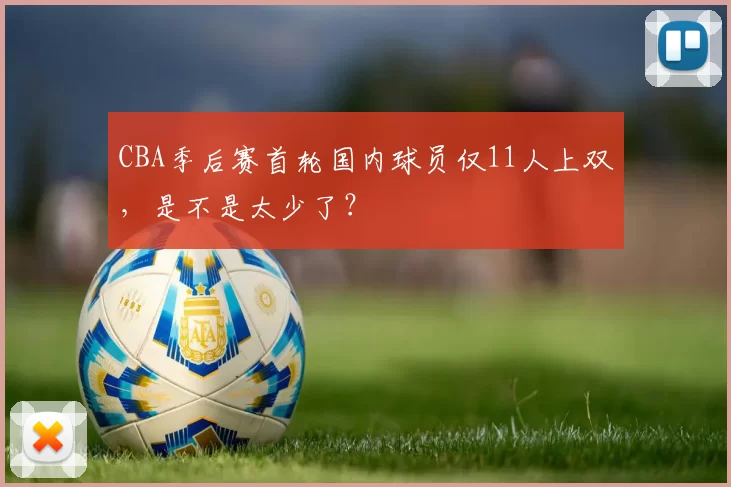 CBA季后赛首轮国内球员仅11人上双，是不是太少了？